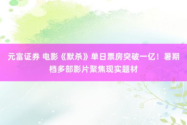 元富证券 电影《默杀》单日票房突破一亿！暑期档多部影片聚焦现实题材