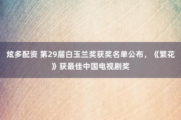 炫多配资 第29届白玉兰奖获奖名单公布，《繁花》获最佳中国电视剧奖