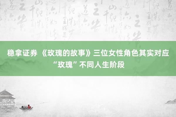 稳拿证券 《玫瑰的故事》三位女性角色其实对应“玫瑰”不同人生阶段