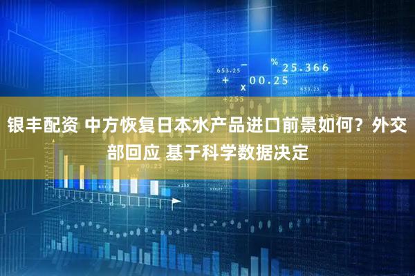 银丰配资 中方恢复日本水产品进口前景如何？外交部回应 基于科学数据决定