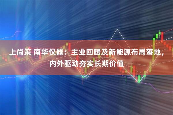 上尚策 南华仪器：主业回暖及新能源布局落地，内外驱动夯实长期价值