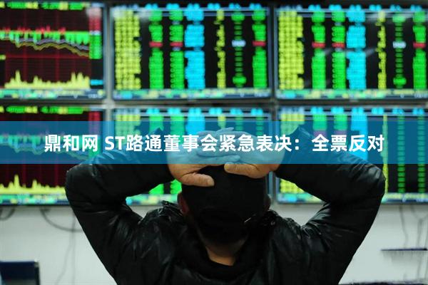 鼎和网 ST路通董事会紧急表决：全票反对