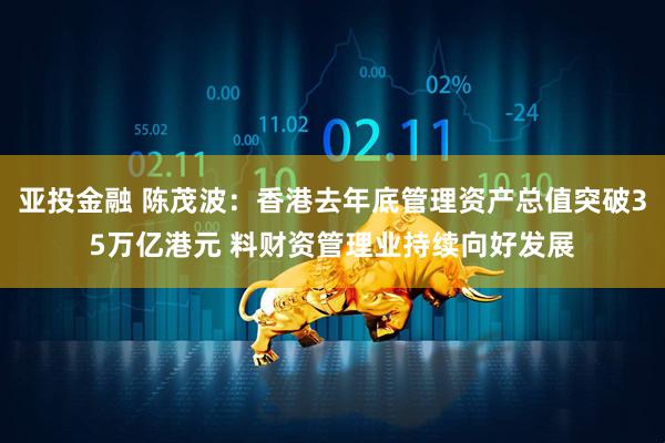亚投金融 陈茂波：香港去年底管理资产总值突破35万亿港元 料财资管理业持续向好发展