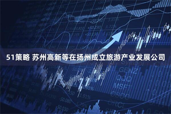51策略 苏州高新等在扬州成立旅游产业发展公司