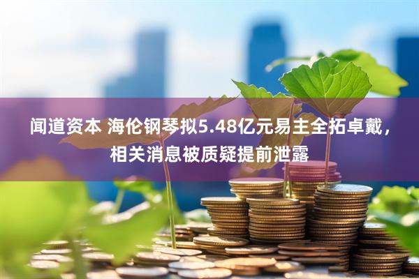 闻道资本 海伦钢琴拟5.48亿元易主全拓卓戴，相关消息被质疑提前泄露