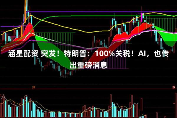 涵星配资 突发！特朗普：100%关税！AI，也传出重磅消息