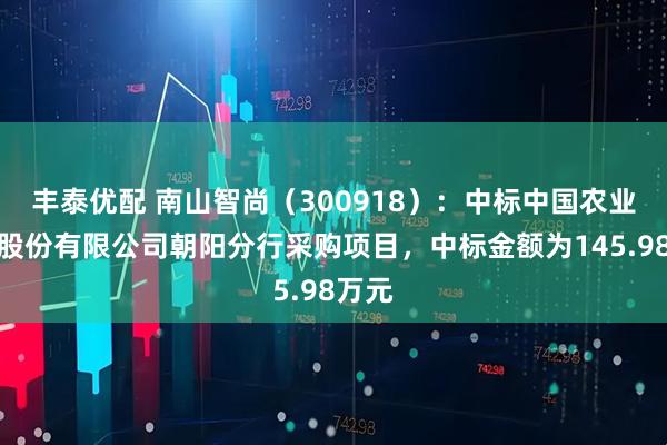 丰泰优配 南山智尚（300918）：中标中国农业银行股份有限公司朝阳分行采购项目，中标金额为145.98万元
