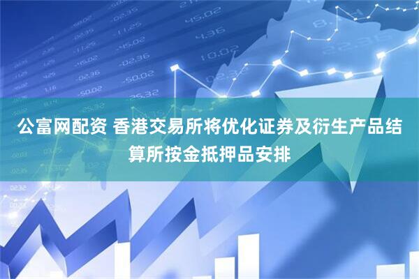公富网配资 香港交易所将优化证券及衍生产品结算所按金抵押品安排