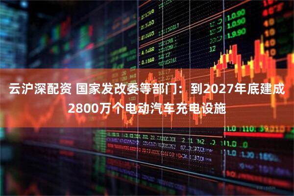 云沪深配资 国家发改委等部门：到2027年底建成2800万个电动汽车充电设施