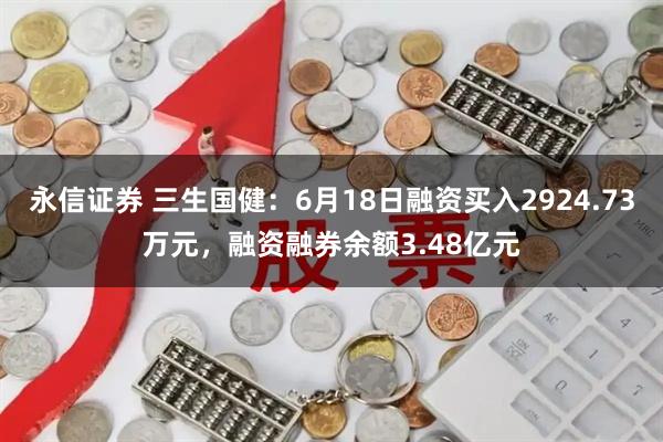 永信证券 三生国健：6月18日融资买入2924.73万元，融资融券余额3.48亿元