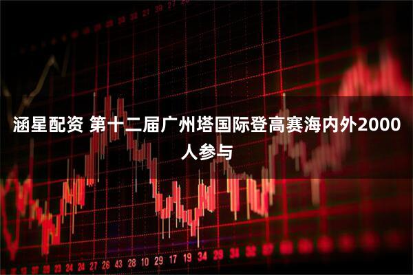 涵星配资 第十二届广州塔国际登高赛海内外2000人参与