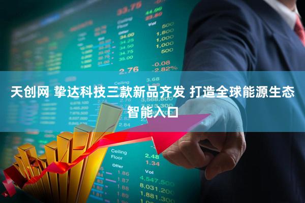 天创网 挚达科技三款新品齐发 打造全球能源生态智能入口